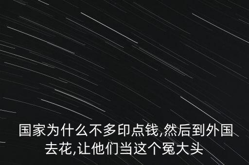  國家為什么不多印點錢,然后到外國去花,讓他們當(dāng)這個冤大頭