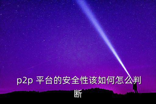 怎么判斷p2p平臺,如何選擇靠譜的p2p平臺?