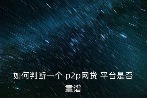 如何判斷一個 p2p網(wǎng)貸 平臺是否靠譜