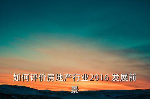 如何評價房地產(chǎn)行業(yè)2016 發(fā)展前景