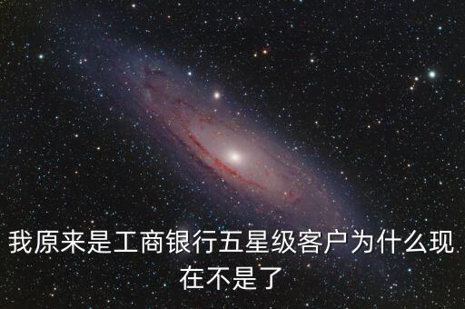 我原來是工商銀行五星級客戶為什么現在不是了