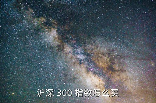 怎么買滬深300指數(shù)基金,四大重要問題之一滬深300