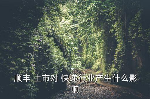  順豐 上市對 快遞行業(yè)產(chǎn)生什么影響