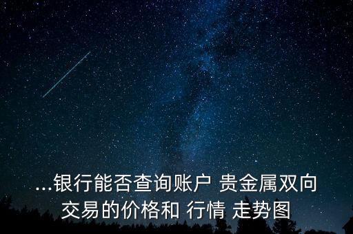 ...銀行能否查詢賬戶 貴金屬雙向交易的價格和 行情 走勢圖