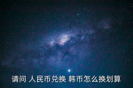 請問 人民幣兌換 韓幣怎么換劃算