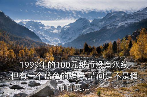  1999年的100元紙幣沒(méi)有水線,但有一個(gè)藍(lán)色的編號(hào),請(qǐng)問(wèn)是不是假幣百度...