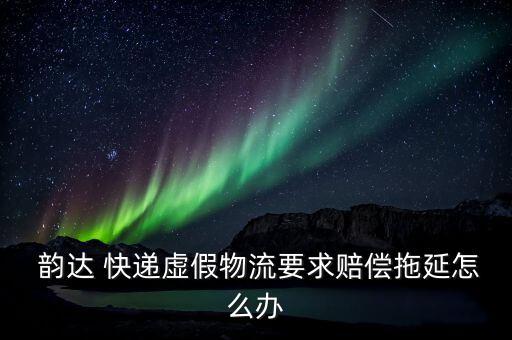  韻達 快遞虛假物流要求賠償拖延怎么辦