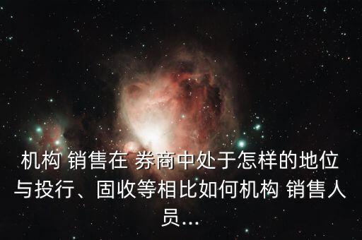 機構(gòu) 銷售在 券商中處于怎樣的地位與投行、固收等相比如何機構(gòu) 銷售人員...