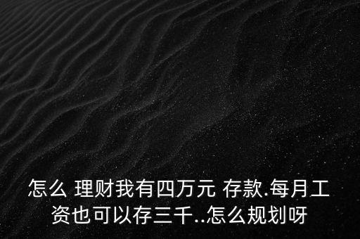 怎么 理財我有四萬元 存款.每月工資也可以存三千..怎么規(guī)劃呀