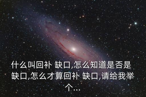 什么叫回補 缺口,怎么知道是否是 缺口,怎么才算回補 缺口,請給我舉個...