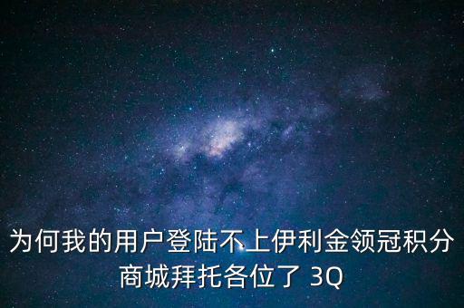 為何我的用戶登陸不上伊利金領(lǐng)冠積分商城拜托各位了 3Q