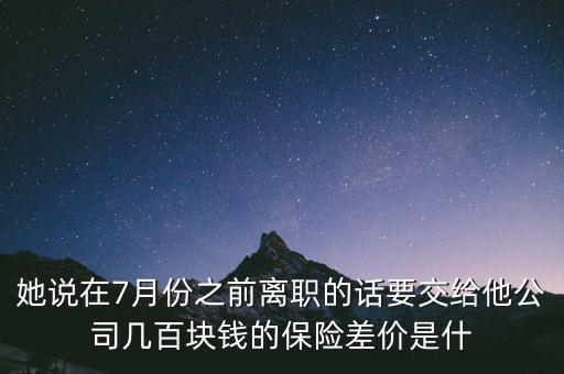 她說(shuō)在7月份之前離職的話要交給他公司幾百塊錢的保險(xiǎn)差價(jià)是什