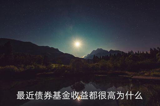 為什么有的債券基金收益率，最近債券基金收益都很高為什么