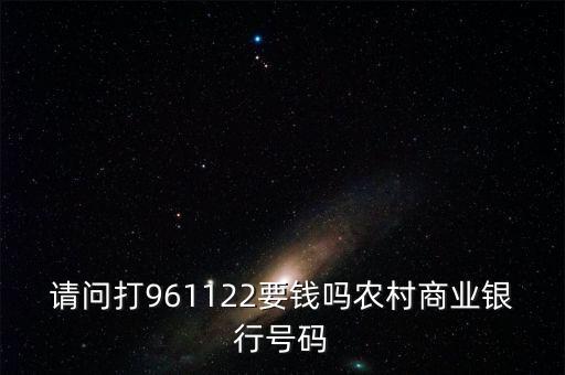 961122是什么電話，請問打961122要錢嗎農(nóng)村商業(yè)銀行號(hào)碼