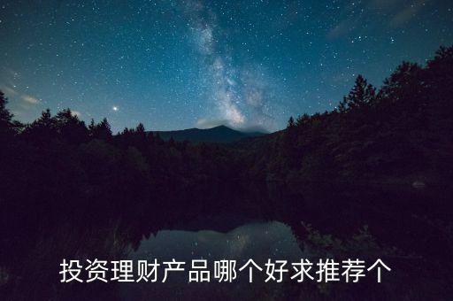 投資理財選什么好，投資理財產(chǎn)品哪個好求推薦個