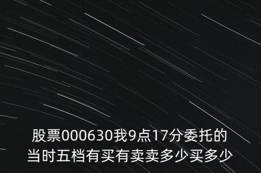 000630什么時候開盤，股票000630我9點17分委托的當(dāng)時五檔有買有賣賣多少買多少