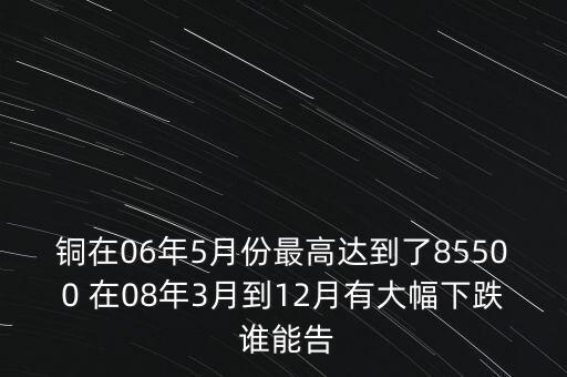 銅在06年5月份最高達(dá)到了85500 在08年3月到12月有大幅下跌 誰能告