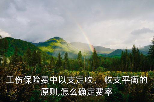 工傷保險(xiǎn)費(fèi)中以支定收、 收支平衡的原則,怎么確定費(fèi)率