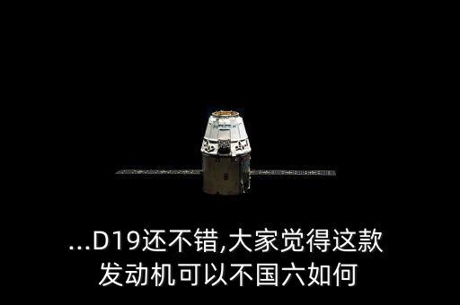 ...D19還不錯(cuò),大家覺(jué)得這款 發(fā)動(dòng)機(jī)可以不國(guó)六如何