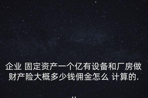 企業(yè) 固定資產(chǎn)一個億有設備和廠房做財產(chǎn)險大概多少錢傭金怎么 計算的...