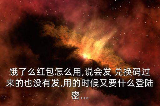 餓了么紅包怎么用,說會(huì)發(fā) 兌換碼過來的也沒有發(fā),用的時(shí)候又要什么登陸密...