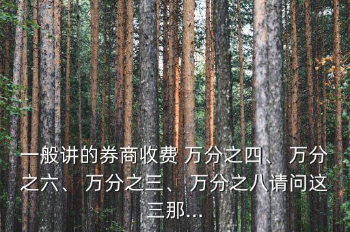 一般講的券商收費(fèi) 萬(wàn)分之四、 萬(wàn)分之六、 萬(wàn)分之三、 萬(wàn)分之八請(qǐng)問這三那...