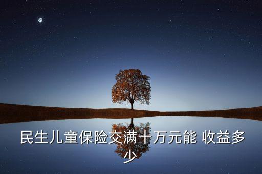  民生兒童保險(xiǎn)交滿十萬元能 收益多少