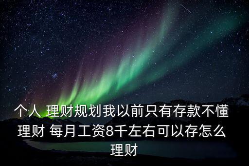 個人 理財規(guī)劃我以前只有存款不懂 理財 每月工資8千左右可以存怎么 理財