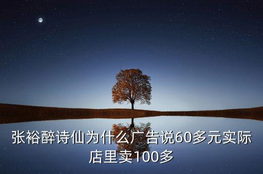 張?jiān)Ｗ碓?shī)仙為什么廣告說(shuō)60多元實(shí)際店里賣100多