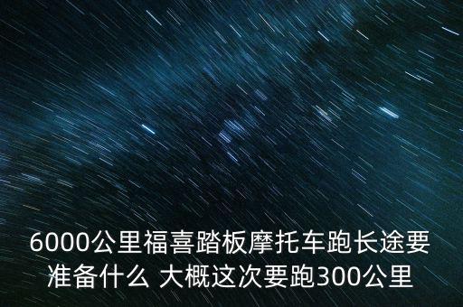 6000公里福喜踏板摩托車跑長(zhǎng)途要準(zhǔn)備什么 大概這次要跑300公里