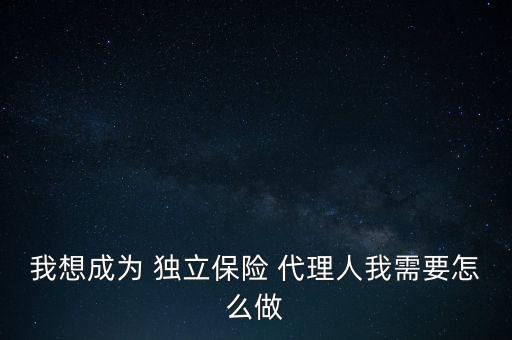 保險獨立代理人怎么做,如何成為保險獨立代理人