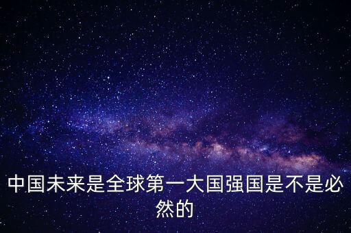 為什么未來第一大國是中國，中國未來是全球第一大國強(qiáng)國是不是必然的