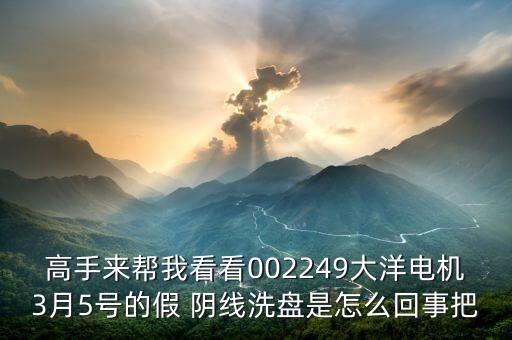 高手來(lái)幫我看看002249大洋電機(jī)3月5號(hào)的假 陰線(xiàn)洗盤(pán)是怎么回事把