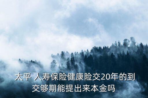  太平 人壽保險健康險交20年的到交夠期能提出來本金嗎