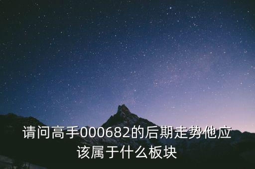 請問高手000682的后期走勢他應(yīng)該屬于什么板塊