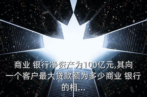 商業(yè) 銀行凈資產(chǎn)為100億元,其向一個(gè)客戶最大貸款額為多少商業(yè) 銀行的相...