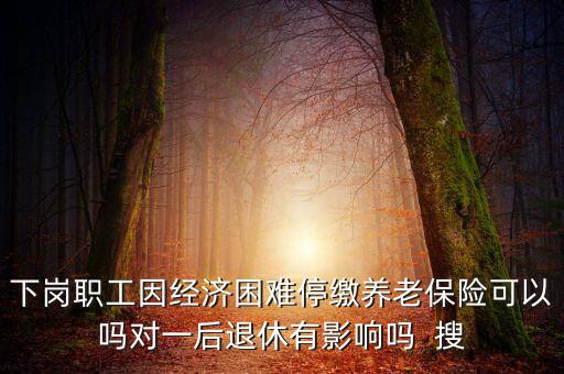 下崗職工因經(jīng)濟困難停繳養(yǎng)老保險可以嗎對一后退休有影響嗎  搜