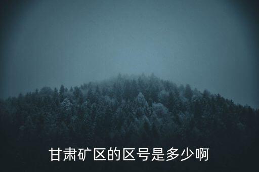 404廠為什么叫甘肅礦區(qū)，甘肅礦區(qū)的區(qū)號(hào)是多少啊