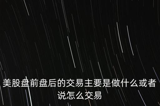 美股盤前盤后的交易主要是做什么或者說怎么交易