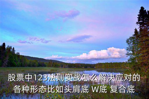 股票中123法則實(shí)戰(zhàn)怎么解決應(yīng)對的各種形態(tài)比如頭肩底 W底 復(fù)合底