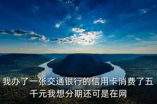 我辦了一張交通銀行的信用卡消費了五千元我想分期還可是在網(wǎng)