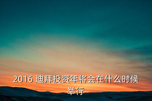 2016 迪拜投資年將會(huì)在什么時(shí)候舉行