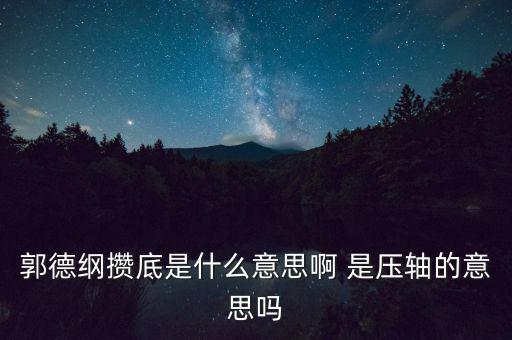 郭德綱攢底是什么意思啊 是壓軸的意思嗎