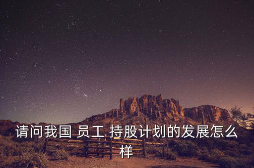 請(qǐng)問(wèn)我國(guó) 員工 持股計(jì)劃的發(fā)展怎么樣