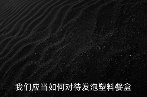 我們應(yīng)當(dāng)如何對(duì)待發(fā)泡塑料餐盒