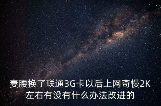 中國聯(lián)通有什么可以改進(jìn)的，妻腰換了聯(lián)通3G卡以后上網(wǎng)奇慢2K左右有沒有什么辦法改進(jìn)的