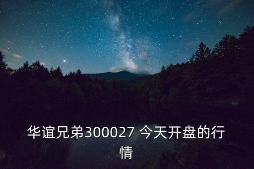 華誼兄弟什么時候開盤，華誼兄弟300027 今天開盤的行情