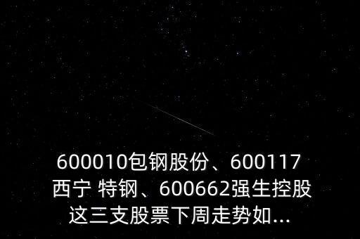 600010包鋼股份、600117 西寧 特鋼、600662強(qiáng)生控股這三支股票下周走勢如...