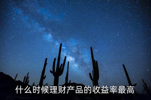 什么時(shí)候理財(cái)產(chǎn)品收益高，什么時(shí)候理財(cái)產(chǎn)品的收益率最高