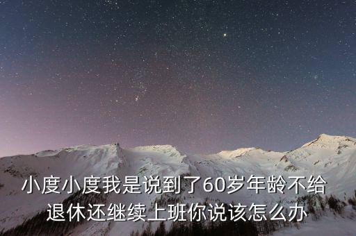 小度小度我是說到了60歲年齡不給 退休還繼續(xù)上班你說該怎么辦